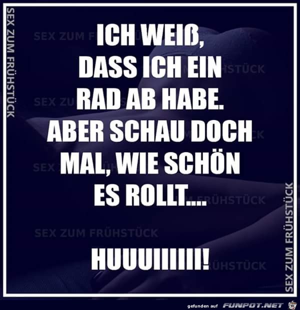 Ich weiß, dass ich ein Rad ab habe... Ich weiß, dass ich ein Rad ab habe...