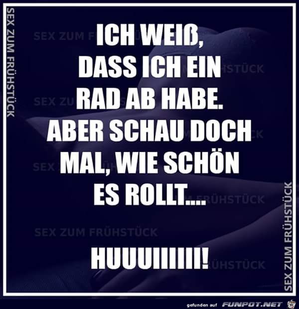 Ich wei, dass ich ein Rad ab habe...