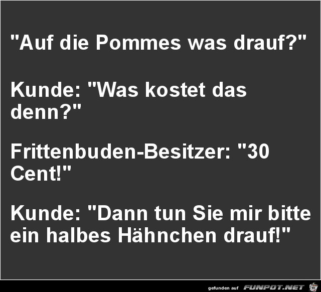 auf die Pommes was drauf......