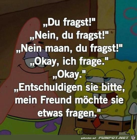 du fragst, nein du.......