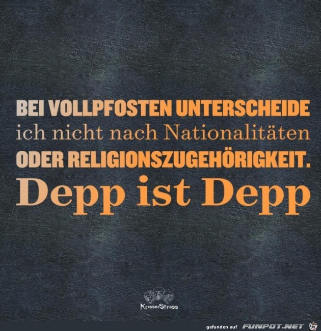 Bei Vollposten unterscheide ich nicht - Depp bleibt Depp