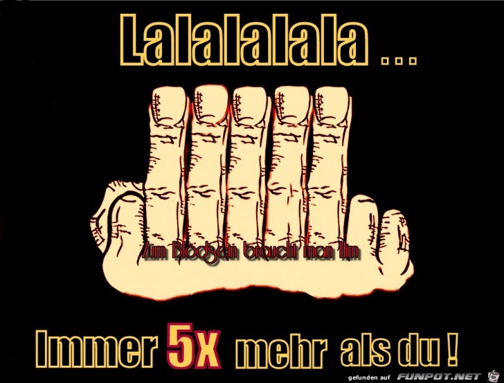 Lalalalala.... Immer 5 x mehr...