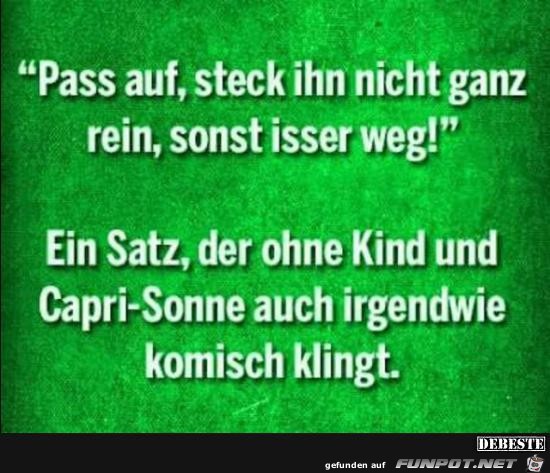 pass auf, sonst isser weg..... pass auf, sonst isser weg.....