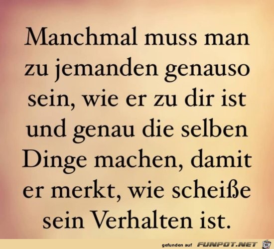 manchmal muss man zu jemanden genauso sein,.....