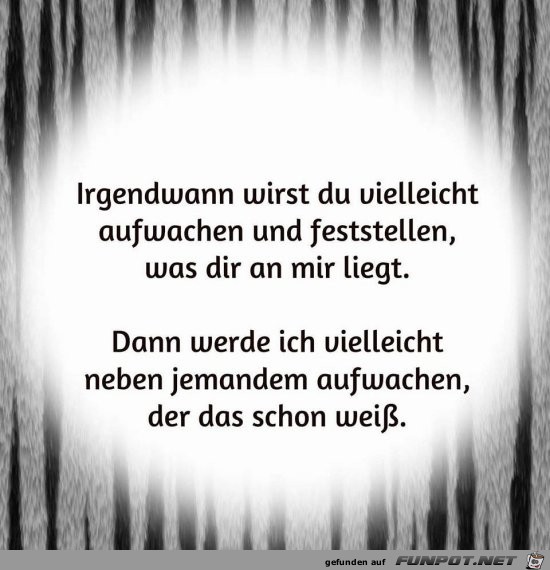irgendwann wirst du vielleicht aufwachen.... irgendwann wirst du vielleicht aufwachen....