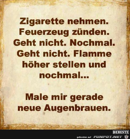 Zigarette nehmen, Feuerzeug znden.......