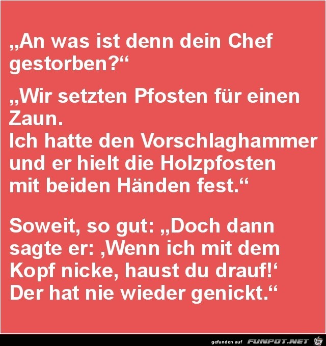 an was ist denn dein Chef gestorben?.....