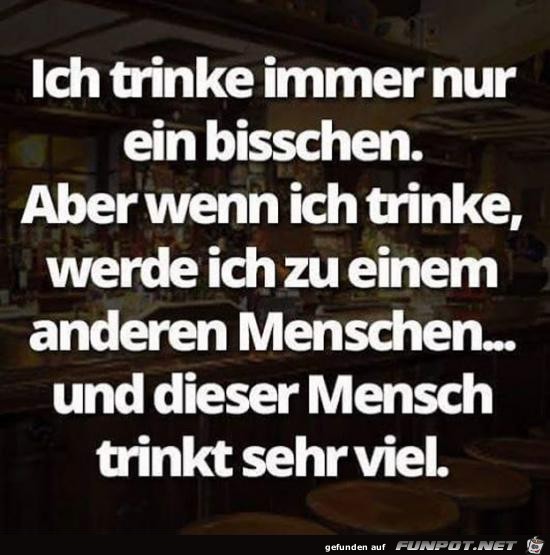 ich trinke immer nur ein bisschen....... ich trinke immer nur ein bisschen.......
