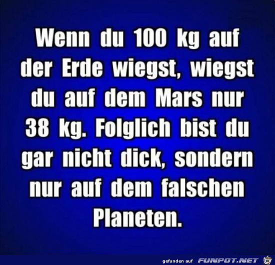 wenn du 100 kg auf der Erde wiegst....... wenn du 100 kg auf der Erde wiegst.......