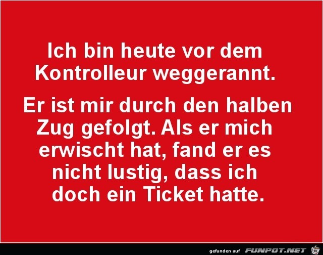 ich bin heute vor dem Kontrolleur weggerannt..... ich bin heute vor dem Kontrolleur weggerannt.....