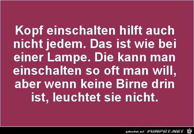 Kopf einschalten hilft auch nicht jedem..... Kopf einschalten hilft auch nicht jedem.....