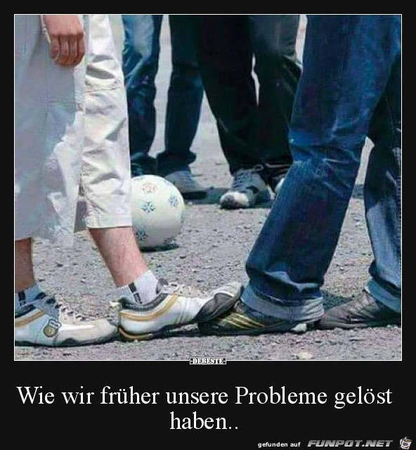 wie wir frher unsere Probleme gelst haben.......