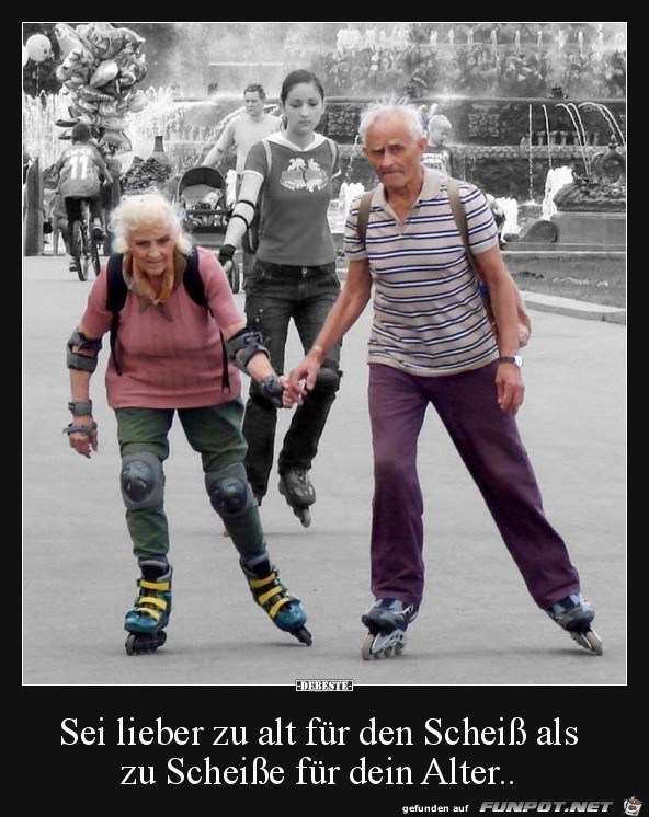 sei lieber zu alt für den Scheiss..... sei lieber zu alt für den Scheiss.....