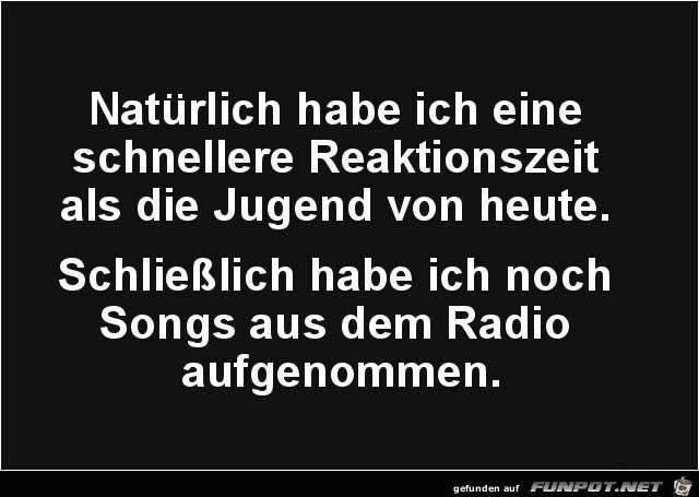 natürlich habe ich eine schnellere Reaktionszeit....... natürlich habe ich eine schnellere Reaktionszeit.......