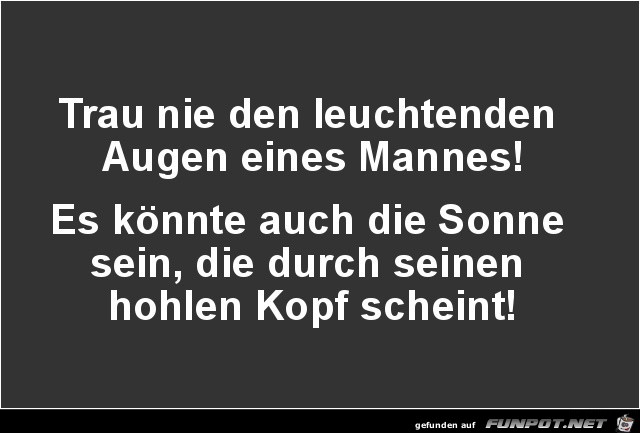 trau nie den leuchtenden Augen eines Mannes....... trau nie den leuchtenden Augen eines Mannes.......