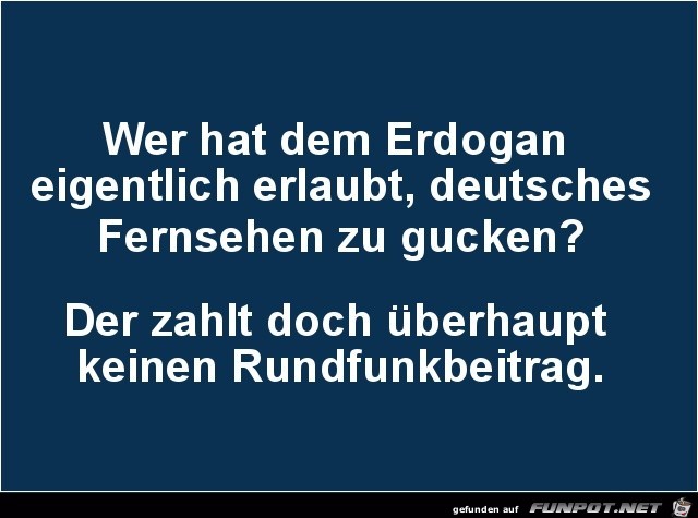 wer hat dem Erdogan erlaubt.........