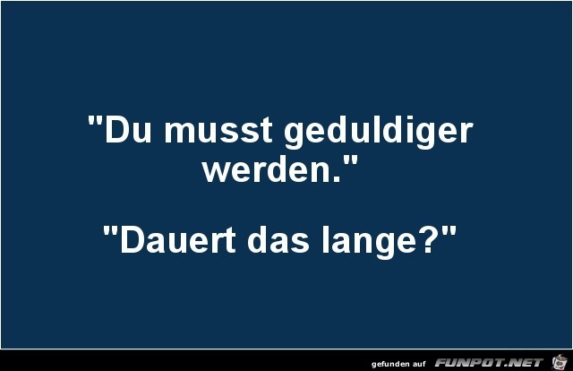 Du musst geduldiger werden Du musst geduldiger werden
