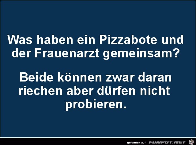 was haben ein Pizzabote und ein Frauenarzt gemeinsam?...... was haben ein Pizzabote und ein Frauenarzt gemeinsam?......