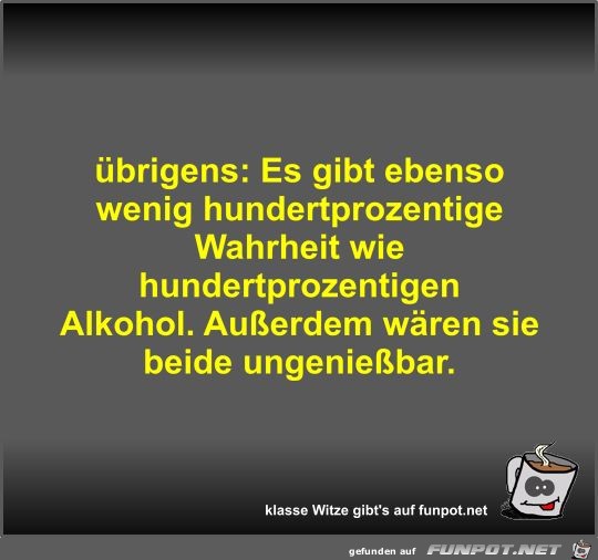 übrigens: Es gibt ebenso wenig hundertprozentige Wahrheit... übrigens: Es gibt ebenso wenig hundertprozentige Wahrheit...