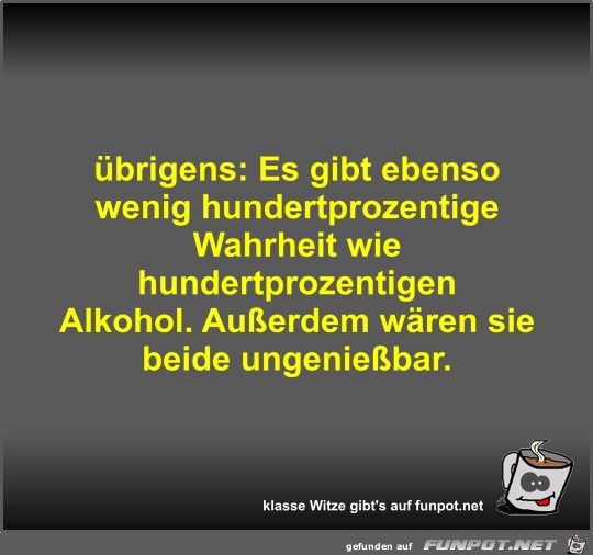 brigens: Es gibt ebenso wenig hundertprozentige Wahrheit...