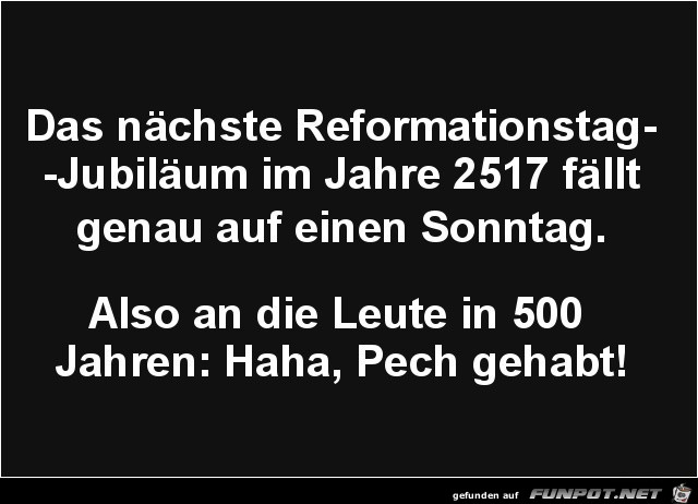 das nächste Reformationstag-Jubileum im Jahr 2517....... das nächste Reformationstag-Jubileum im Jahr 2517.......