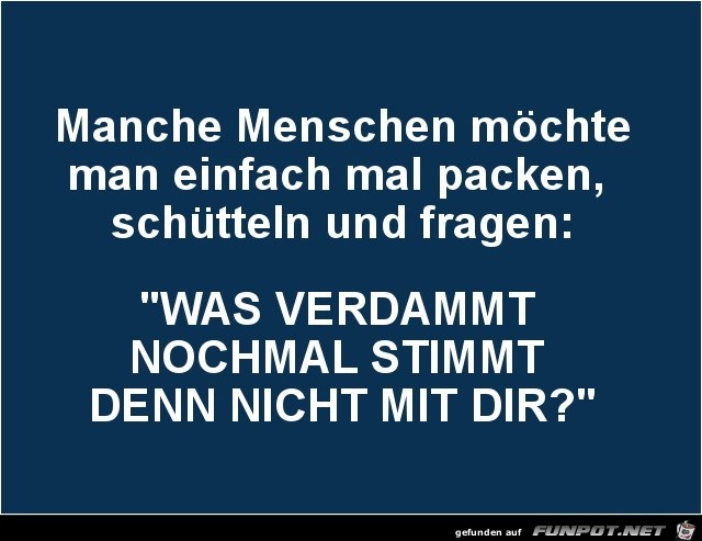 manche Menschen möchte man einfach mal packen....... manche Menschen möchte man einfach mal packen.......