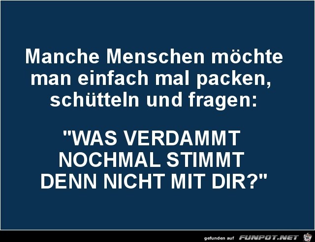 manche Menschen mchte man einfach mal packen.......