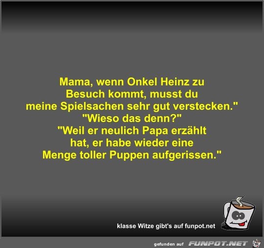 Mama, wenn Onkel Heinz zu Besuch kommt, musst du meine...