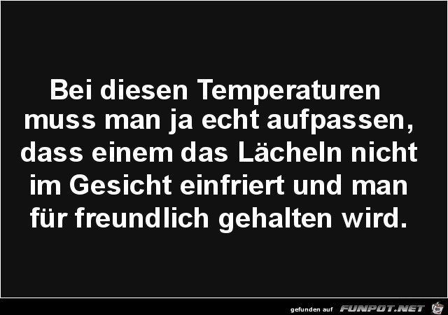 bei diesen Temperaturen muss man aufpassen....