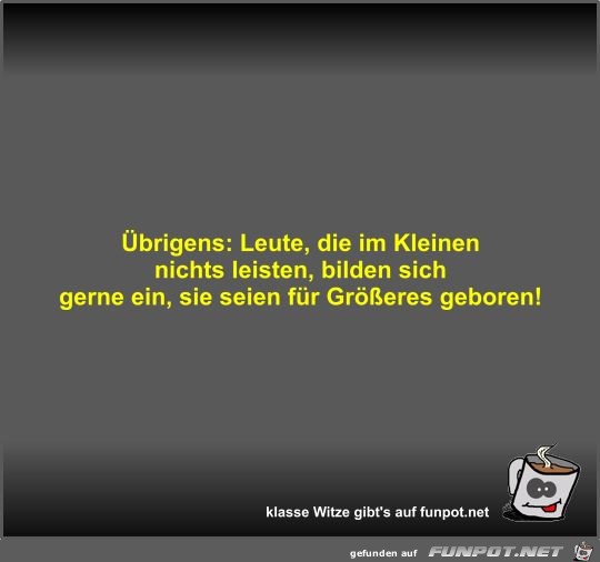 Übrigens: Leute, die im Kleinen nichts leisten, bilden sich Übrigens: Leute, die im Kleinen nichts leisten, bilden sich