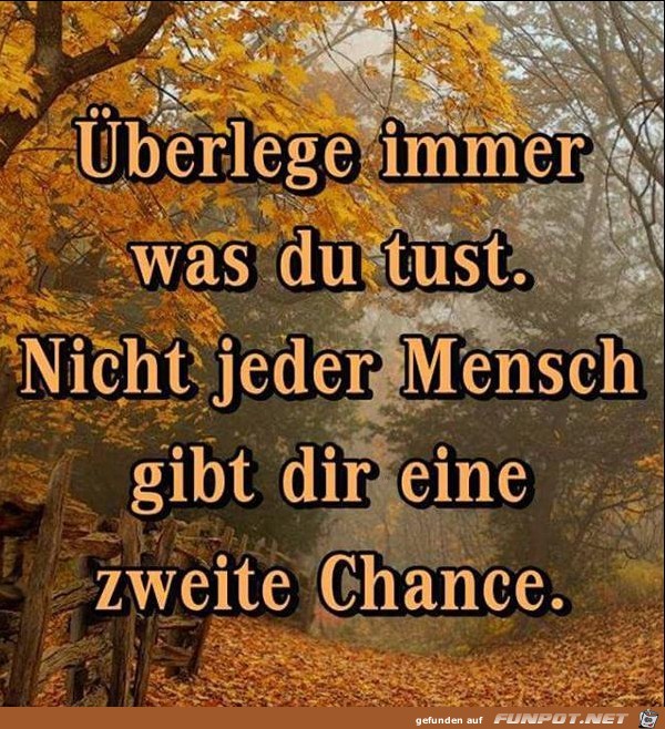 berlege immer was du tust.......