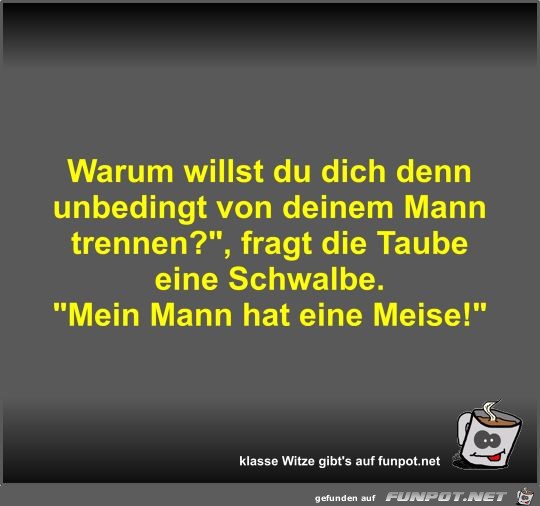 Warum willst du dich denn unbedingt von deinem Mann trennen? Warum willst du dich denn unbedingt von deinem Mann trennen?