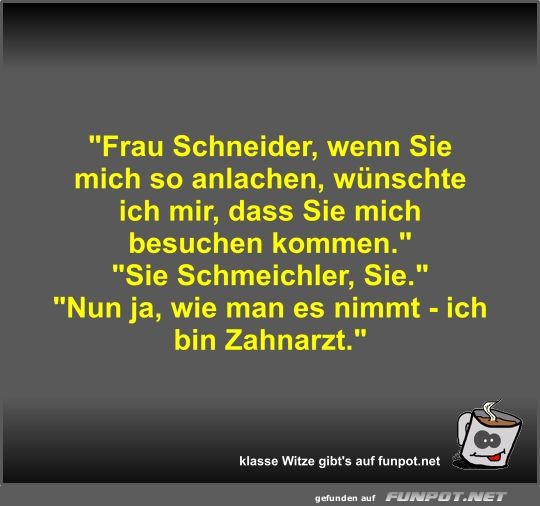 Frau Schneider, wenn Sie mich so anlachen, wnschte ich...