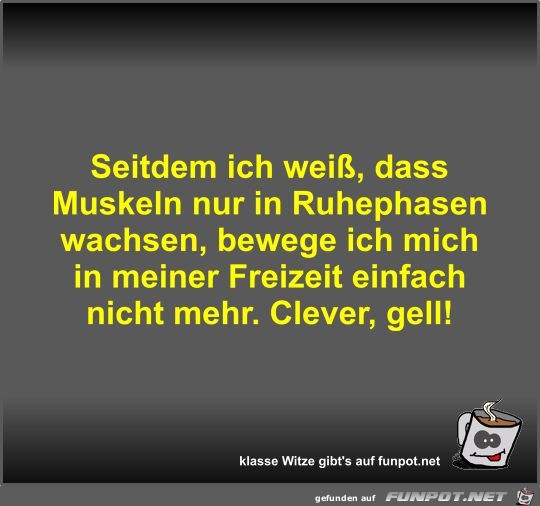 Seitdem ich weiß, dass Muskeln nur in Ruhephasen wachsen,... Seitdem ich weiß, dass Muskeln nur in Ruhephasen wachsen,...