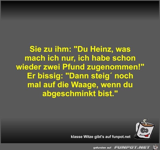 Sie zu ihm: Du Heinz