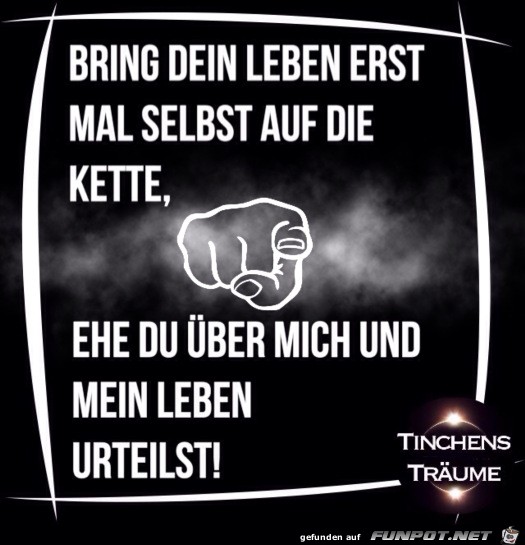 bring dein Leben erst mal selbst auf die Kette,......