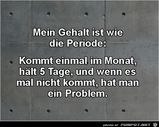 mein Gehalt ist wie die Periode,....