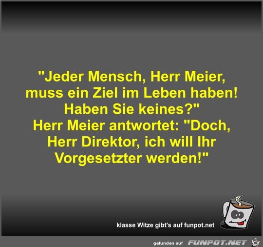 Jeder Mensch, Herr Meier, muss ein Ziel im Leben haben!... Jeder Mensch, Herr Meier, muss ein Ziel im Leben haben!...