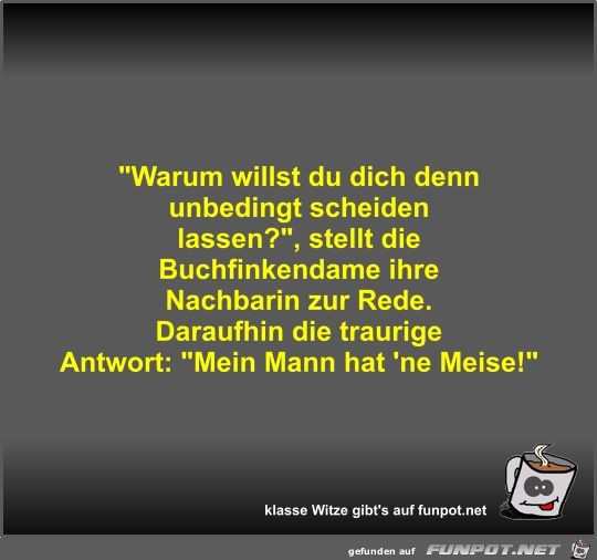 Warum willst du dich denn unbedingt scheiden lassen? Warum willst du dich denn unbedingt scheiden lassen?