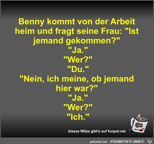 Benny kommt von der Arbeit heim und fragt seine Frau Benny kommt von der Arbeit heim und fragt seine Frau
