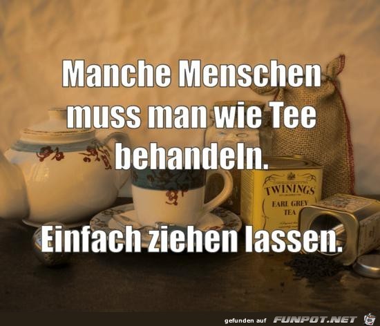 manche Menschen muss man wie Tee behandeln,.....