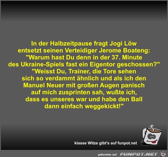 In der Halbzeitpause fragt Jogi Löw entsetzt seinen... In der Halbzeitpause fragt Jogi Löw entsetzt seinen...