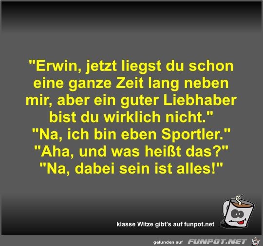 Erwin, jetzt liegst du schon eine ganze Zeit lang neben... Erwin, jetzt liegst du schon eine ganze Zeit lang neben...