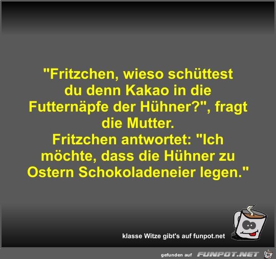 Fritzchen, wieso schttest du denn Kakao in die...