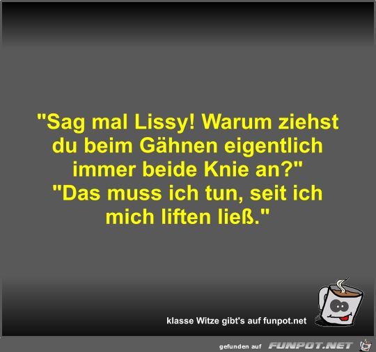 Sag mal Lissy! Warum ziehst du beim Ghnen eigentlich...