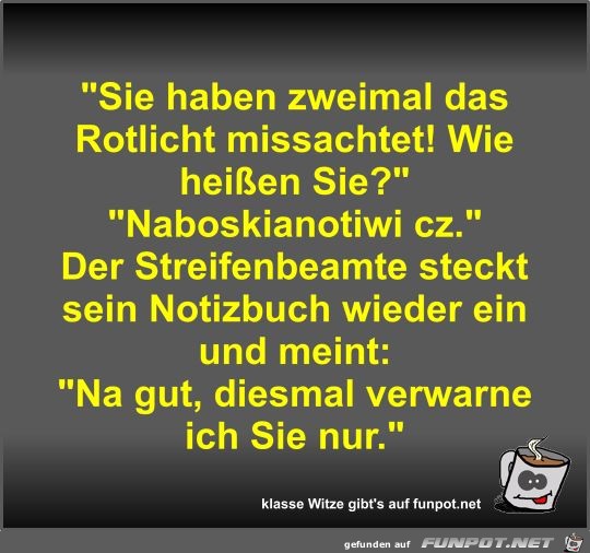 Sie haben zweimal das Rotlicht missachtet! Wie heißen Sie? Sie haben zweimal das Rotlicht missachtet! Wie heißen Sie?