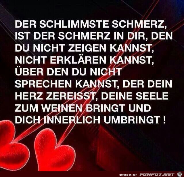 der schlimmste Schmerz ist derr Schmerz in dir,.... der schlimmste Schmerz ist derr Schmerz in dir,....