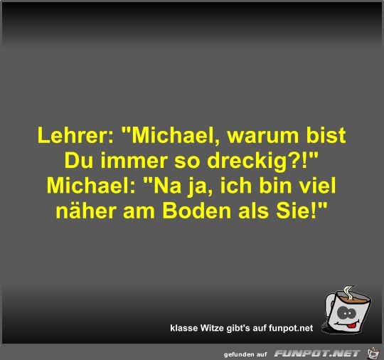 Lehrer: Michael, warum bist Du immer so dreckig? Lehrer: Michael, warum bist Du immer so dreckig?