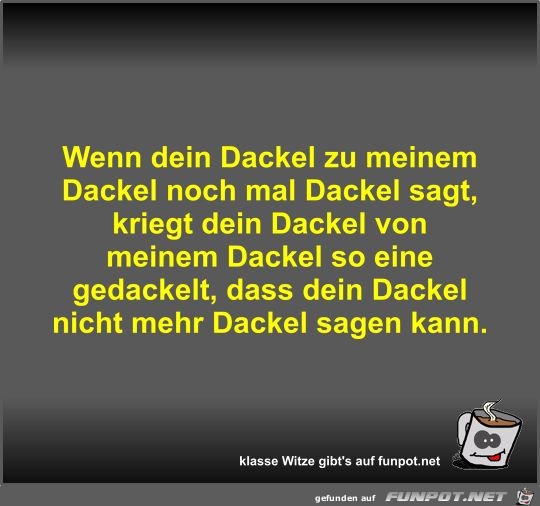 Wenn dein Dackel zu meinem Dackel noch mal Dackel sagt