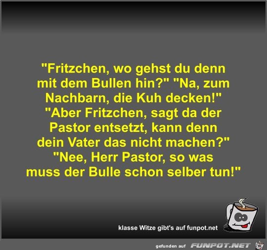 Fritzchen, wo gehst du denn mit dem Bullen hin?